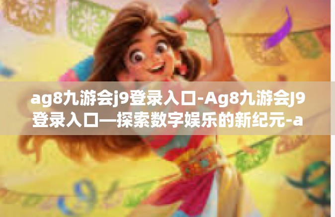 ag8九游会j9登录入口-Ag8九游会J9登录入口—探索数字娱乐的新纪元-ag8九游会j9登录入口