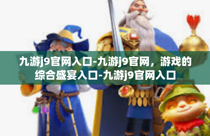 九游j9官网入口-九游j9官网，游戏的综合盛宴入口-九游j9官网入口