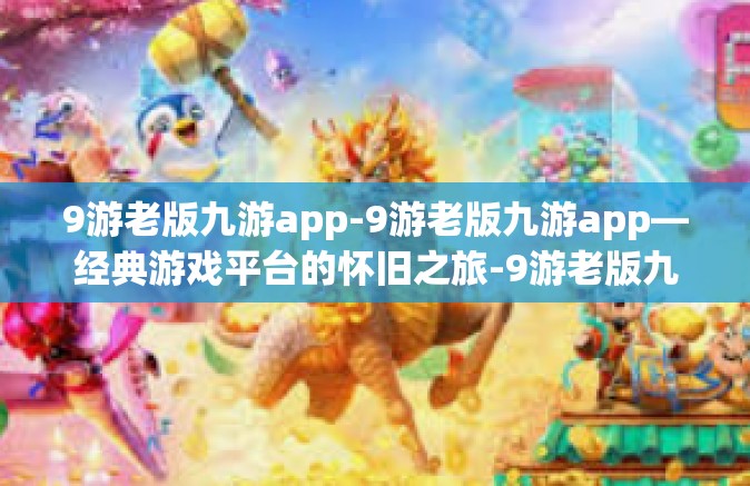 9游老版九游app-9游老版九游app—经典游戏平台的怀旧之旅-9游老版九游app