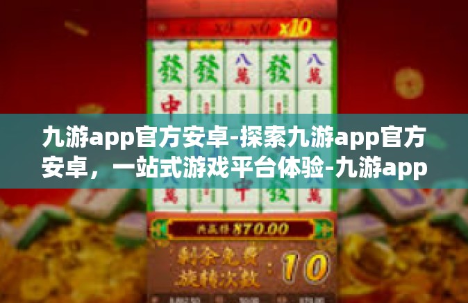 九游app官方安卓-探索九游app官方安卓，一站式游戏平台体验-九游app官方安卓