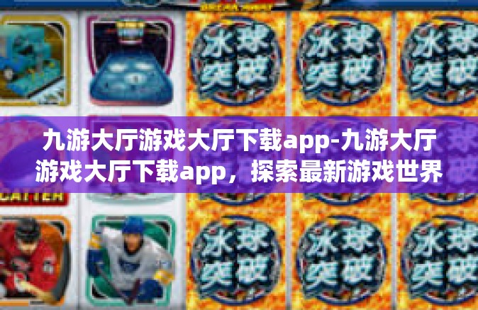 九游大厅游戏大厅下载app-九游大厅游戏大厅下载app，探索最新游戏世界的第一步-九游大厅游戏大厅下载app