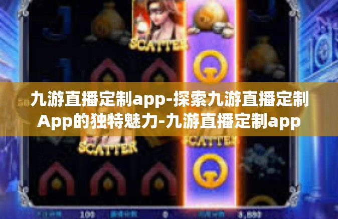 九游直播定制app-探索九游直播定制App的独特魅力-九游直播定制app