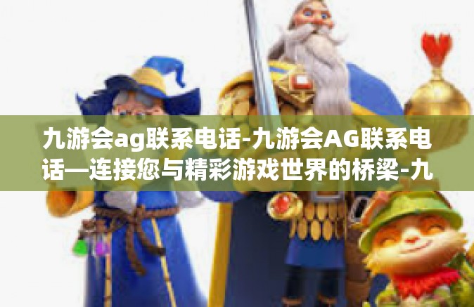 九游会ag联系电话-九游会AG联系电话—连接您与精彩游戏世界的桥梁-九游会ag联系电话