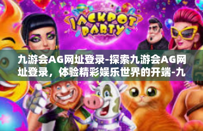九游会AG网址登录-探索九游会AG网址登录，体验精彩娱乐世界的开端-九游会AG网址登录