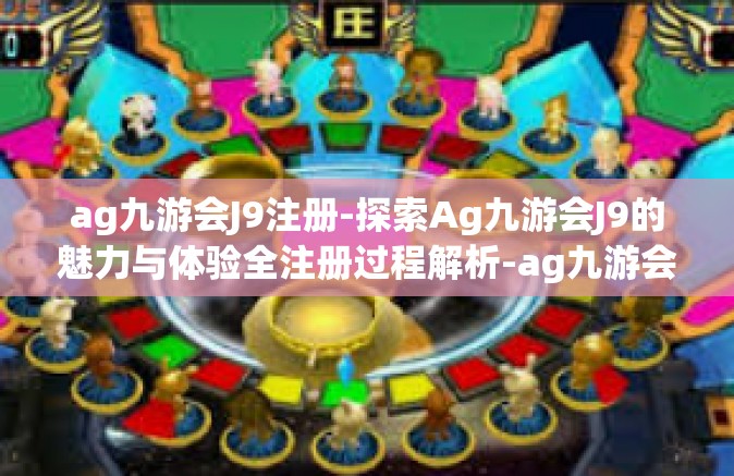 ag九游会J9注册-探索Ag九游会J9的魅力与体验全注册过程解析-ag九游会J9注册
