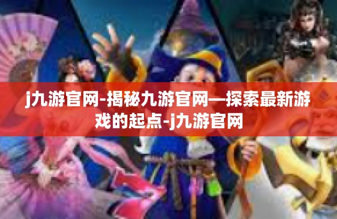 j九游官网-揭秘九游官网—探索最新游戏的起点-j九游官网