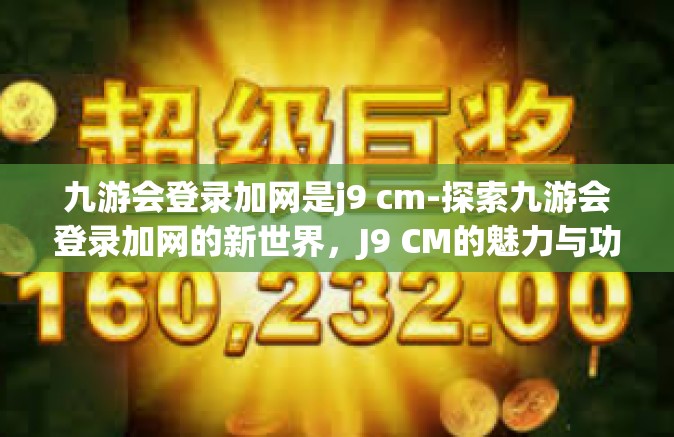 九游会登录加网是j9 cm-探索九游会登录加网的新世界，J9 CM的魅力与功能-九游会登录加网是j9 cm
