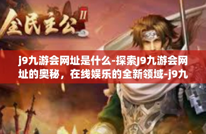 j9九游会网址是什么-探索J9九游会网址的奥秘，在线娱乐的全新领域-j9九游会网址是什么