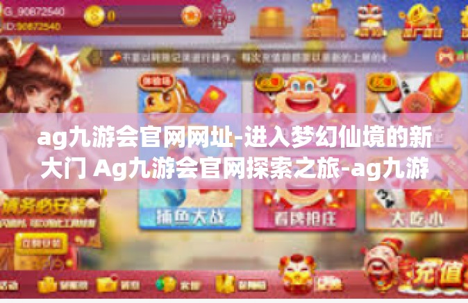 ag九游会官网网址-进入梦幻仙境的新大门 Ag九游会官网探索之旅-ag九游会官网网址