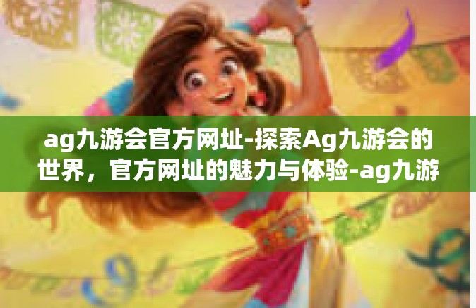 ag九游会官方网址-探索Ag九游会的世界，官方网址的魅力与体验-ag九游会官方网址