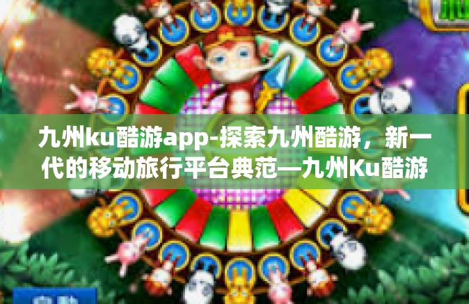 九州ku酷游app-探索九州酷游，新一代的移动旅行平台典范—九州Ku酷游app概述与体验分享-九州ku酷游app