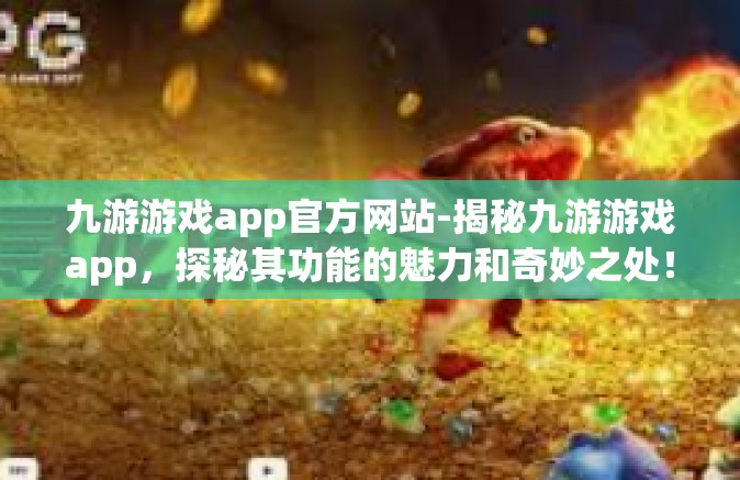九游游戏app官方网站-揭秘九游游戏app，探秘其功能的魅力和奇妙之处！探索官方网站的更多机遇和挑战！九游游戏app官方网站