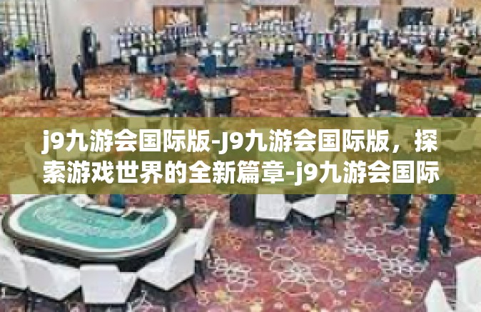 j9九游会国际版-J9九游会国际版，探索游戏世界的全新篇章-j9九游会国际版