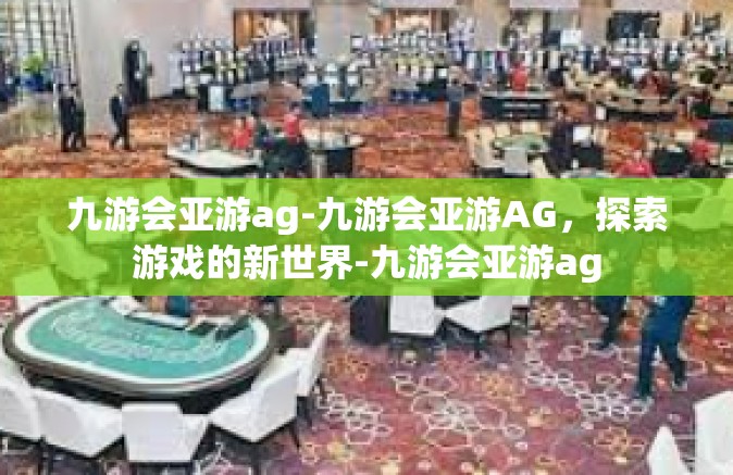 九游会亚游ag-九游会亚游AG，探索游戏的新世界-九游会亚游ag