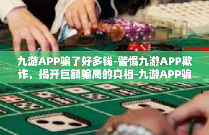 九游APP骗了好多钱-警惕九游APP欺诈，揭开巨额骗局的真相-九游APP骗了好多钱