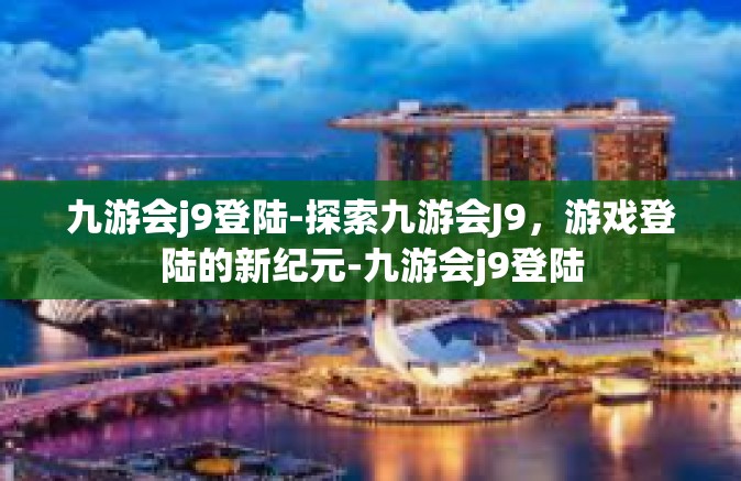 九游会j9登陆-探索九游会J9，游戏登陆的新纪元-九游会j9登陆