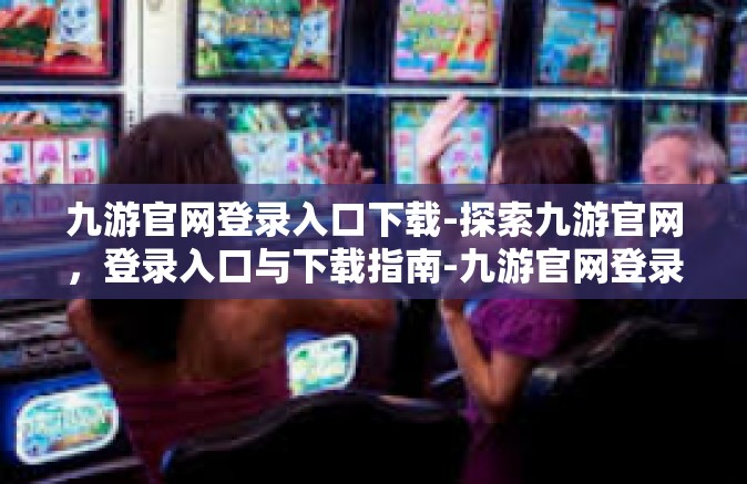 九游官网登录入口下载-探索九游官网，登录入口与下载指南-九游官网登录入口下载