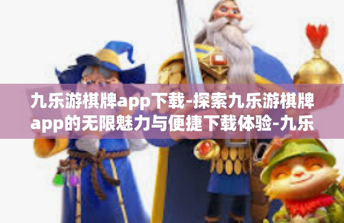 九乐游棋牌app下载-探索九乐游棋牌app的无限魅力与便捷下载体验-九乐游棋牌app下载