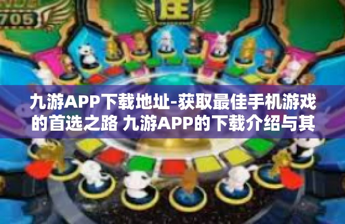 九游APP下载地址-获取最佳手机游戏的首选之路 九游APP的下载介绍与其使用方法详解-九游APP下载地址