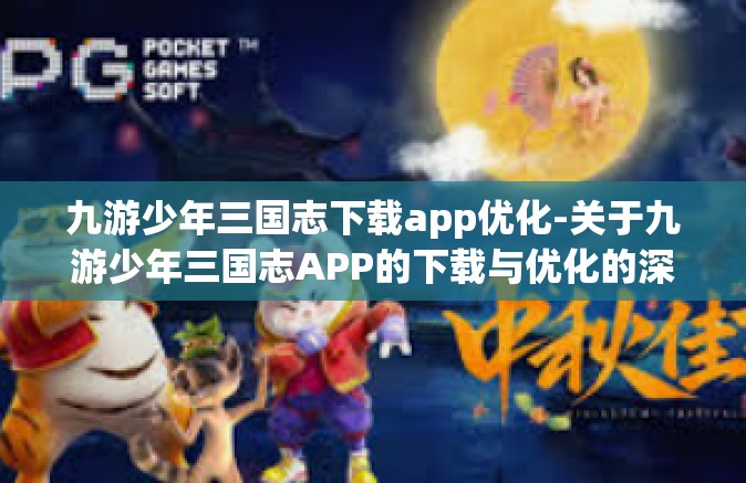 九游少年三国志下载app优化-关于九游少年三国志APP的下载与优化的深度探讨-九游少年三国志下载app优化