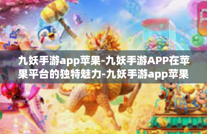 九妖手游app苹果-九妖手游APP在苹果平台的独特魅力-九妖手游app苹果
