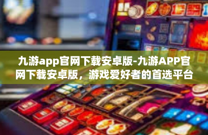 九游app官网下载安卓版-九游APP官网下载安卓版，游戏爱好者的首选平台-九游app官网下载安卓版