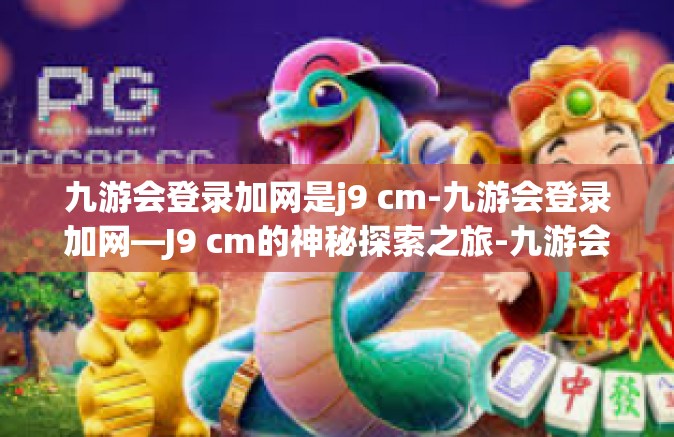 九游会登录加网是j9 cm-九游会登录加网—J9 cm的神秘探索之旅-九游会登录加网是j9 cm