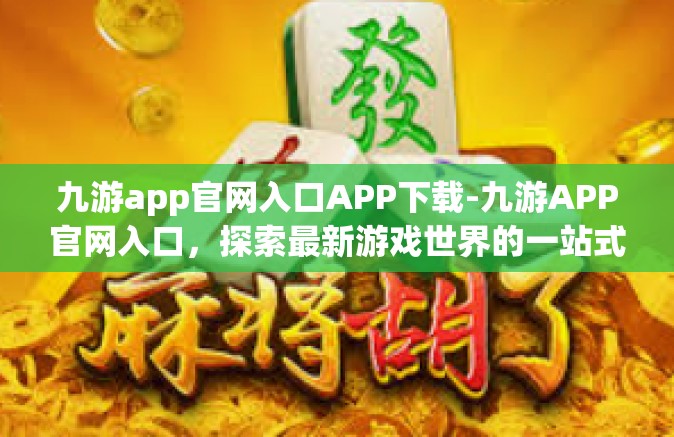 九游app官网入口APP下载-九游APP官网入口，探索最新游戏世界的一站式平台下载之旅-九游app官网入口APP下载