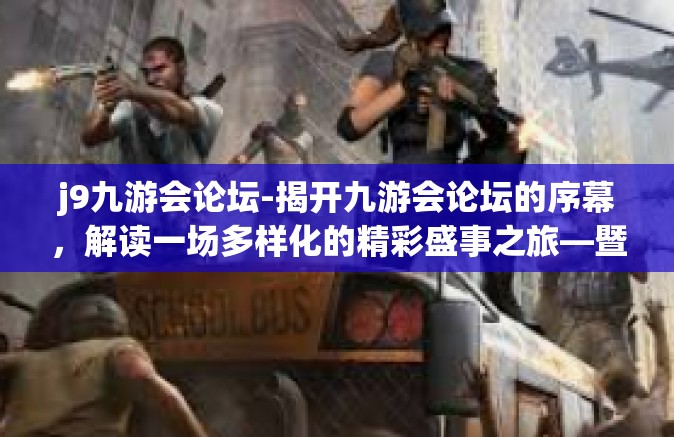 j9九游会论坛-揭开九游会论坛的序幕，解读一场多样化的精彩盛事之旅—暨遇见最前沿的科技视角和生活启示录-j9九游会论坛