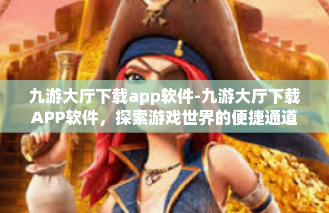 九游大厅下载app软件-九游大厅下载APP软件，探索游戏世界的便捷通道-九游大厅下载app软件