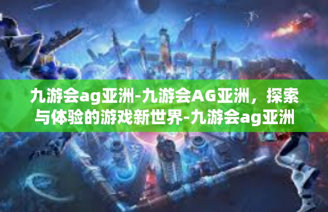九游会ag亚洲-九游会AG亚洲，探索与体验的游戏新世界-九游会ag亚洲