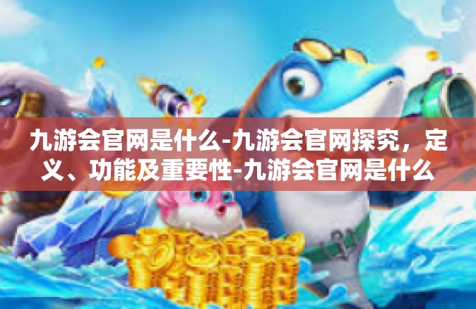 九游会官网是什么-九游会官网探究，定义、功能及重要性-九游会官网是什么