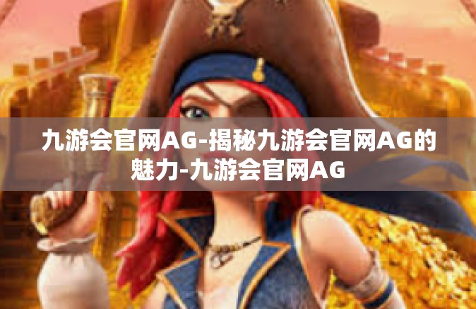 九游会官网AG-揭秘九游会官网AG的魅力-九游会官网AG