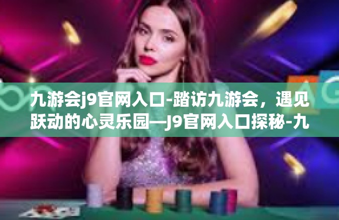 九游会j9官网入口-踏访九游会，遇见跃动的心灵乐园—J9官网入口探秘-九游会j9官网入口