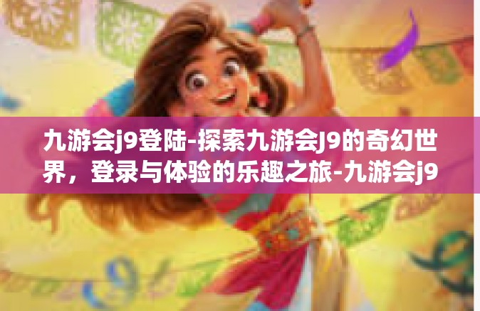 九游会j9登陆-探索九游会J9的奇幻世界，登录与体验的乐趣之旅-九游会j9登陆