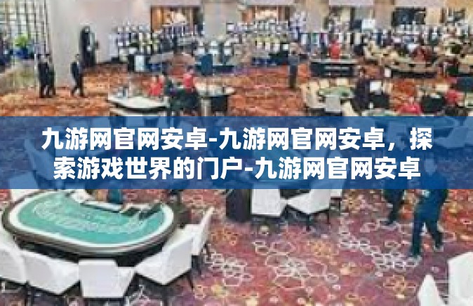 九游网官网安卓-九游网官网安卓，探索游戏世界的门户-九游网官网安卓
