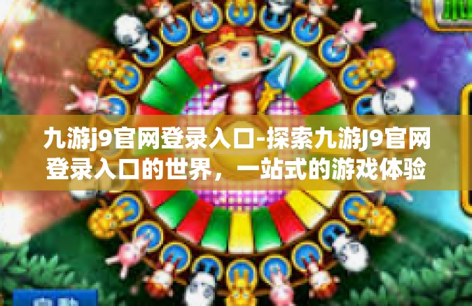 九游j9官网登录入口-探索九游J9官网登录入口的世界，一站式的游戏体验之旅-九游j9官网登录入口