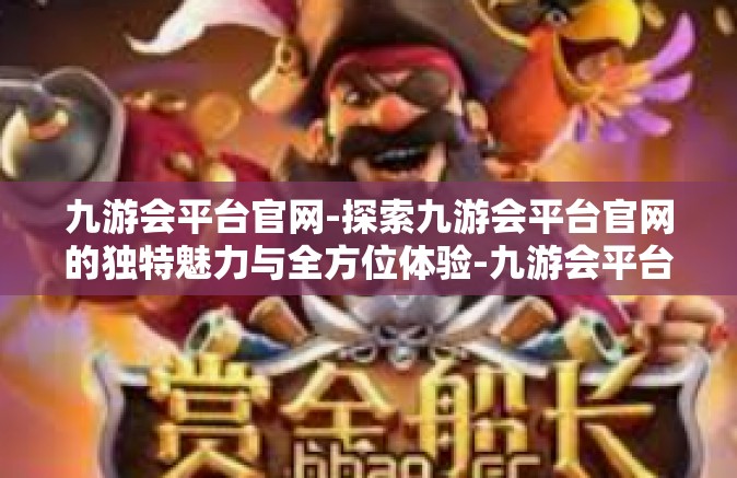 九游会平台官网-探索九游会平台官网的独特魅力与全方位体验-九游会平台官网