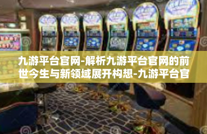 九游平台官网-解析九游平台官网的前世今生与新领域展开构想-九游平台官网