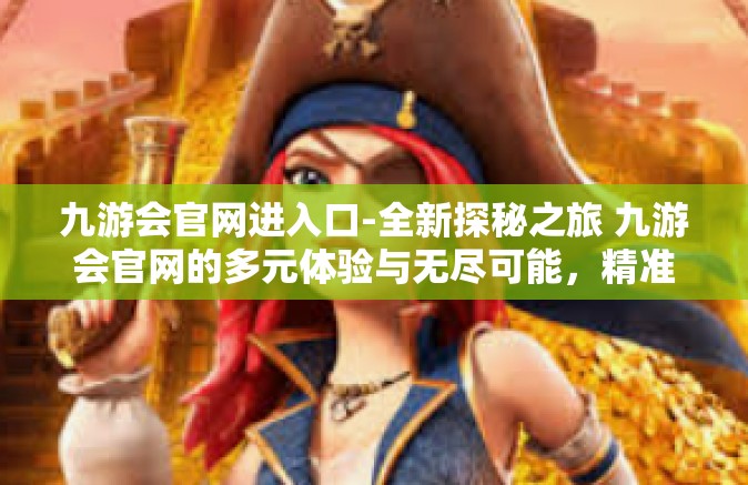 九游会官网进入口-全新探秘之旅 九游会官网的多元体验与无尽可能，精准进入官网的唯一入口-九游会官网进入口