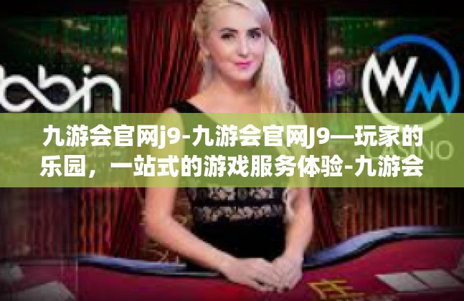 九游会官网j9-九游会官网J9—玩家的乐园，一站式的游戏服务体验-九游会官网j9