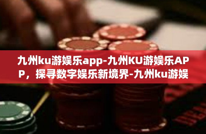九州ku游娱乐app-九州KU游娱乐APP，探寻数字娱乐新境界-九州ku游娱乐app