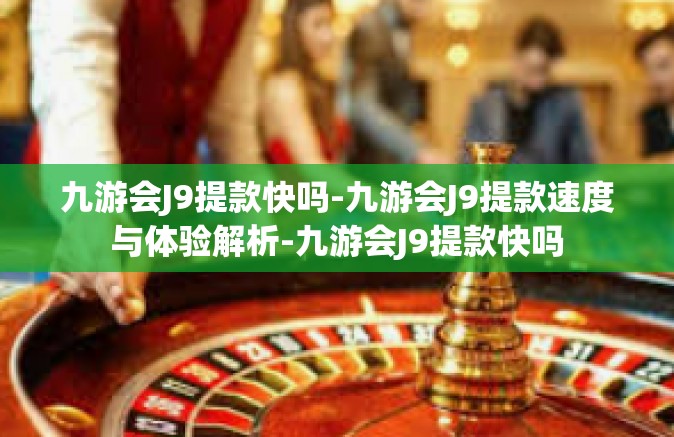 九游会J9提款快吗-九游会J9提款速度与体验解析-九游会J9提款快吗