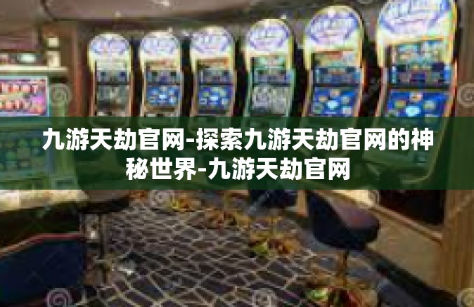 九游天劫官网-探索九游天劫官网的神秘世界-九游天劫官网