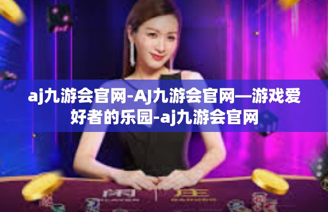 aj九游会官网-AJ九游会官网—游戏爱好者的乐园-aj九游会官网