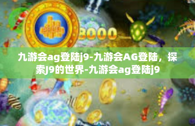 九游会ag登陆j9-九游会AG登陆，探索J9的世界-九游会ag登陆j9