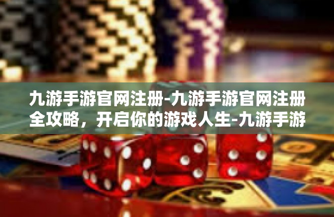 九游手游官网注册-九游手游官网注册全攻略，开启你的游戏人生-九游手游官网注册