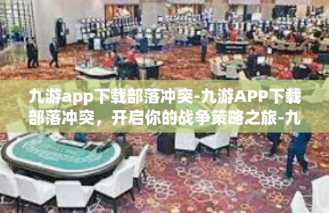 九游app下载部落冲突-九游APP下载部落冲突，开启你的战争策略之旅-九游app下载部落冲突