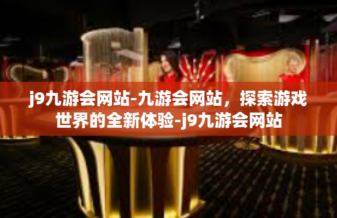 j9九游会网站-九游会网站，探索游戏世界的全新体验-j9九游会网站