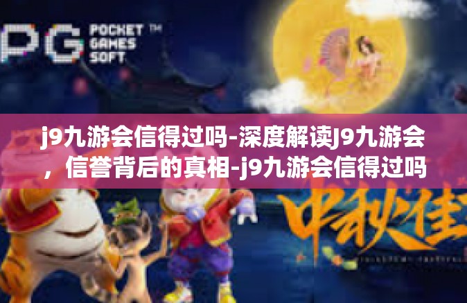 j9九游会信得过吗-深度解读J9九游会，信誉背后的真相-j9九游会信得过吗